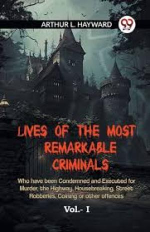 Lives of the Most Remarkable Criminals Who have been Condemned and Executed for Murder, the Highway, Housebreaking, Street Robberies, Coining or other offences